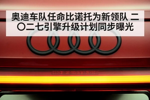奥迪车队任命比诺托为新领队 二〇二七引擎升级计划同步曝光