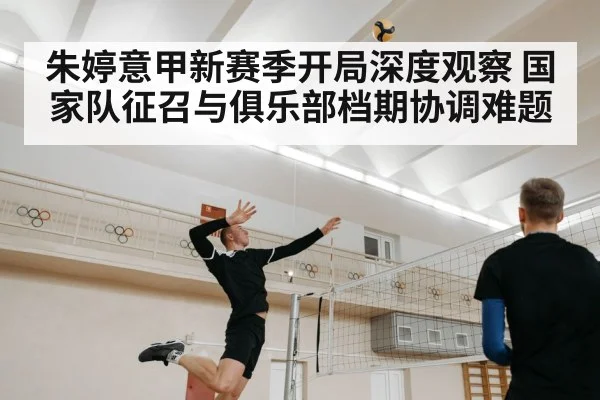朱婷意甲新赛季开局深度观察 国家队征召与俱乐部档期协调难题
